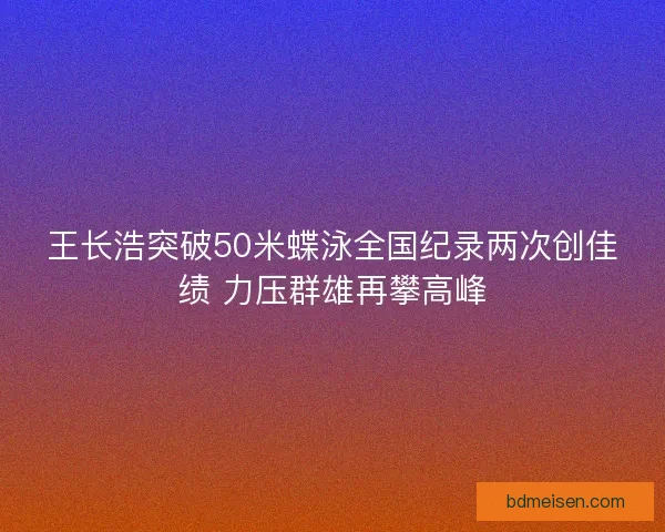 王长浩突破50米蝶泳全国纪录两次创佳绩 力压群雄再攀高峰