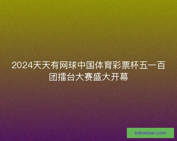 2024天天有网球中国体育彩票杯五一百团擂台大赛盛大开幕