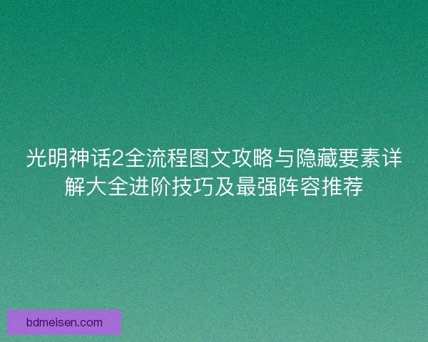 光明神话2全流程图文攻略与隐藏要素详解大全进阶技巧及最强阵容推荐