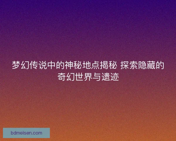 梦幻传说中的神秘地点揭秘 探索隐藏的奇幻世界与遗迹