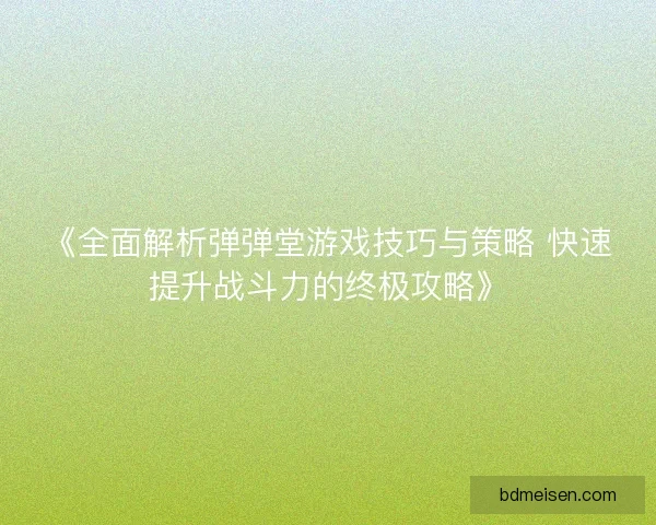 《全面解析弹弹堂游戏技巧与策略 快速提升战斗力的终极攻略》