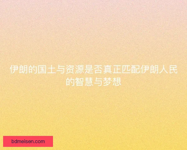 伊朗的国土与资源是否真正匹配伊朗人民的智慧与梦想