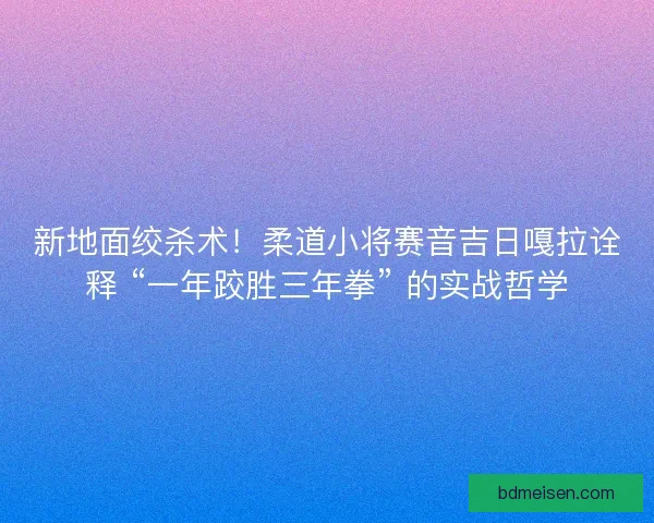 新地面绞杀术！柔道小将赛音吉日嘎拉诠释 “一年跤胜三年拳” 的实战哲学