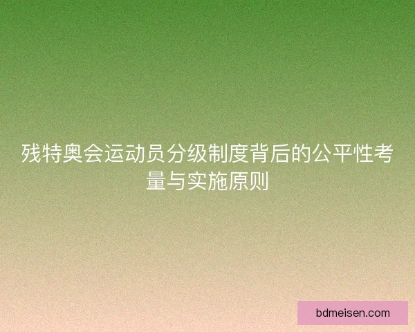 残特奥会运动员分级制度背后的公平性考量与实施原则