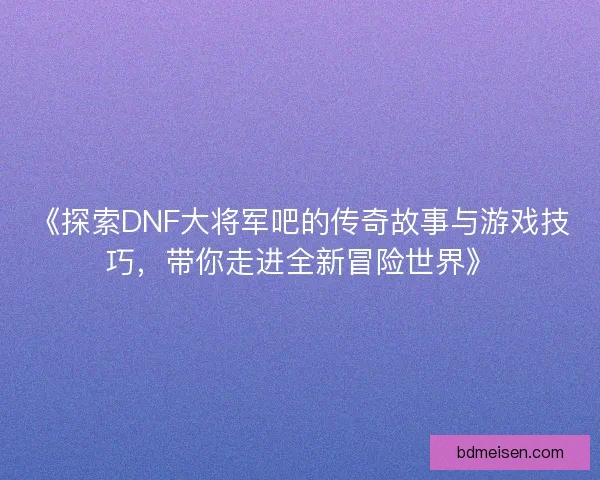 《探索DNF大将军吧的传奇故事与游戏技巧，带你走进全新冒险世界》
