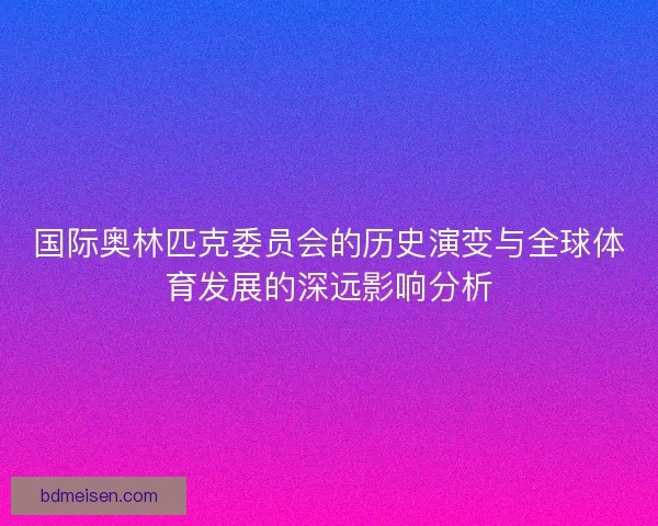国际奥林匹克委员会的历史演变与全球体育发展的深远影响分析