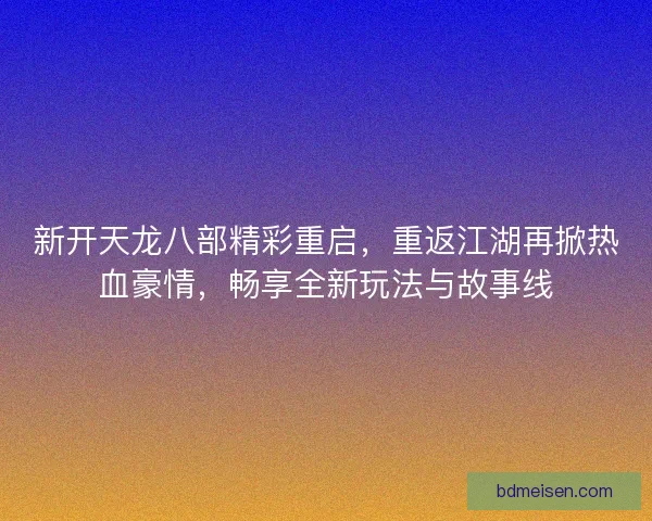 新开天龙八部精彩重启，重返江湖再掀热血豪情，畅享全新玩法与故事线