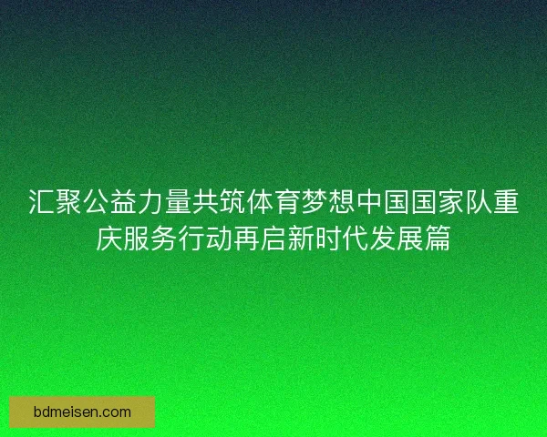 汇聚公益力量共筑体育梦想中国国家队重庆服务行动再启新时代发展篇