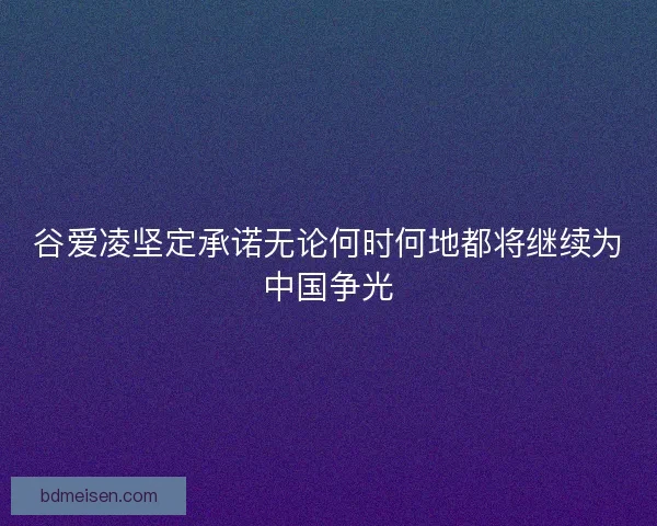 谷爱凌坚定承诺无论何时何地都将继续为中国争光