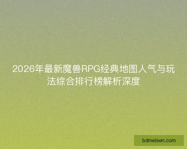 2026年最新魔兽RPG经典地图人气与玩法综合排行榜解析深度