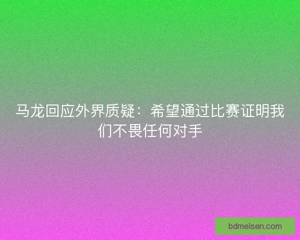 马龙回应外界质疑：希望通过比赛证明我们不畏任何对手