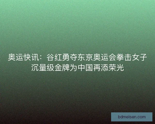 奥运快讯：谷红勇夺东京奥运会拳击女子沉量级金牌为中国再添荣光