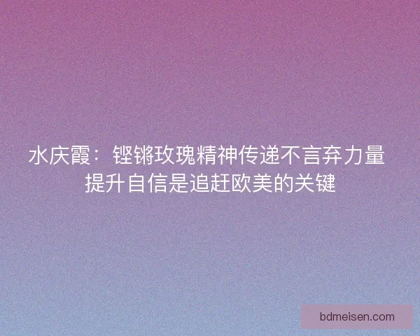 水庆霞：铿锵玫瑰精神传递不言弃力量 提升自信是追赶欧美的关键