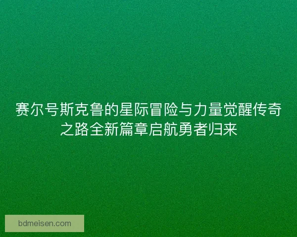 赛尔号斯克鲁的星际冒险与力量觉醒传奇之路全新篇章启航勇者归来