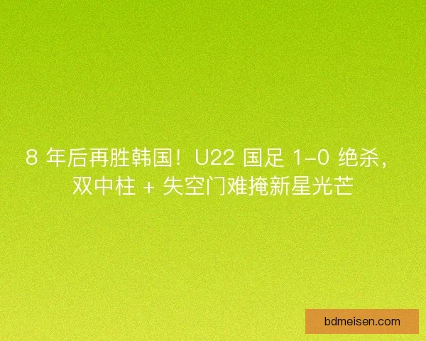 8 年后再胜韩国！U22 国足 1-0 绝杀，双中柱 + 失空门难掩新星光芒