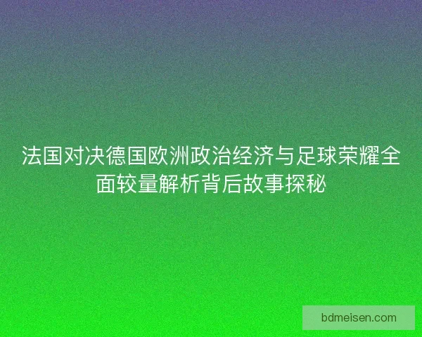 法国对决德国欧洲政治经济与足球荣耀全面较量解析背后故事探秘