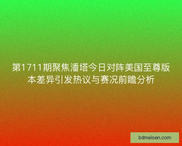 第1711期聚焦潘塔今日对阵美国至尊版本差异引发热议与赛况前瞻分析