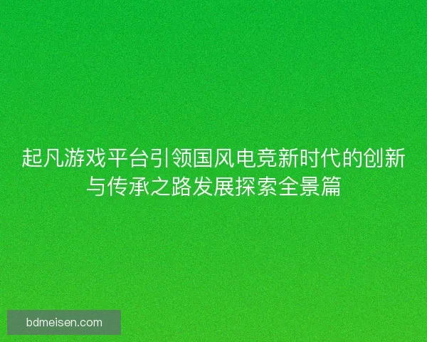 起凡游戏平台引领国风电竞新时代的创新与传承之路发展探索全景篇