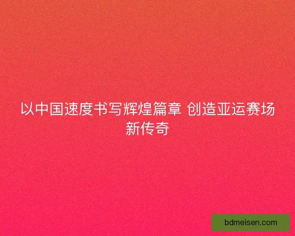 以中国速度书写辉煌篇章 创造亚运赛场新传奇
