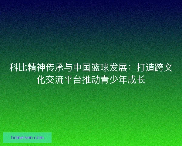 科比精神传承与中国篮球发展：打造跨文化交流平台推动青少年成长