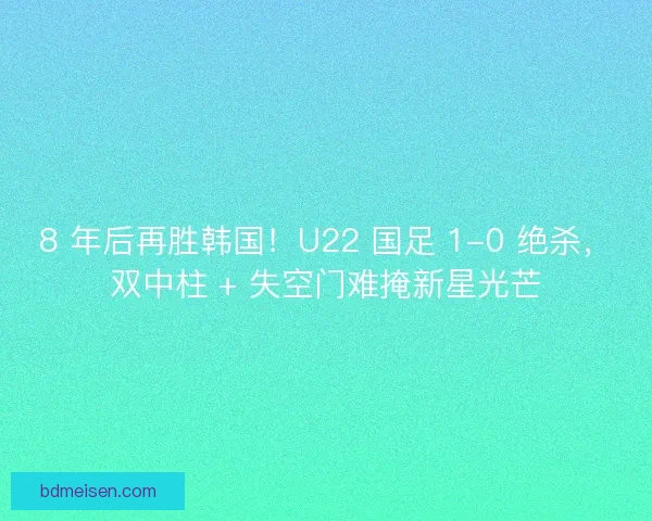 8 年后再胜韩国！U22 国足 1-0 绝杀，双中柱 + 失空门难掩新星光芒