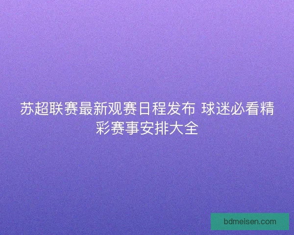 苏超联赛最新观赛日程发布 球迷必看精彩赛事安排大全
