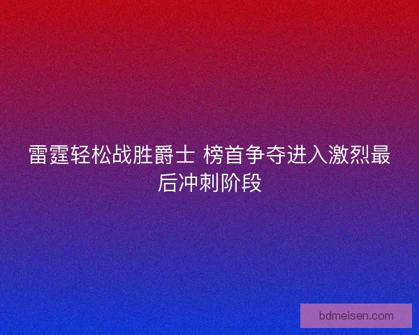 雷霆轻松战胜爵士 榜首争夺进入激烈最后冲刺阶段