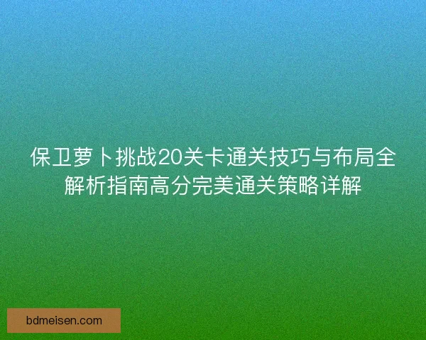 保卫萝卜挑战20关卡通关技巧与布局全解析指南高分完美通关策略详解