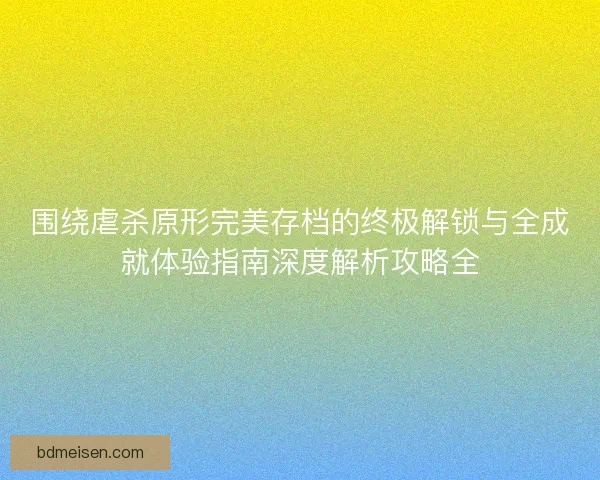 围绕虐杀原形完美存档的终极解锁与全成就体验指南深度解析攻略全