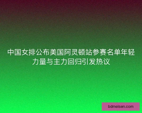 中国女排公布美国阿灵顿站参赛名单年轻力量与主力回归引发热议