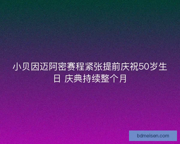 小贝因迈阿密赛程紧张提前庆祝50岁生日 庆典持续整个月