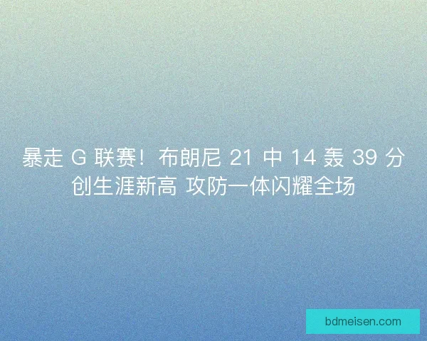 暴走 G 联赛！布朗尼 21 中 14 轰 39 分创生涯新高 攻防一体闪耀全场