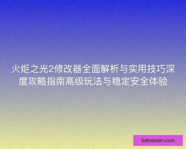 火炬之光2修改器全面解析与实用技巧深度攻略指南高级玩法与稳定安全体验